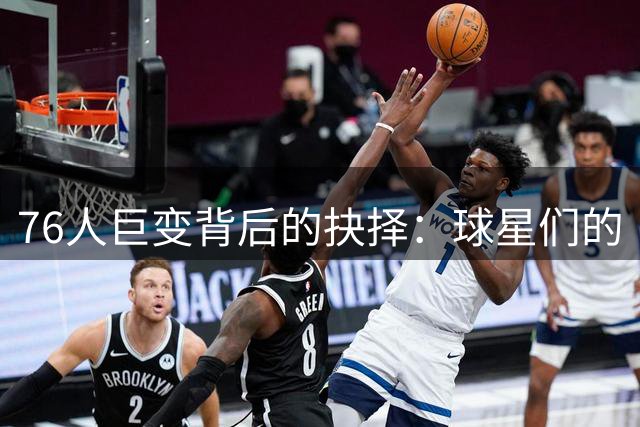 76人巨变背后的抉择：球星们的“牺牲”将如何重塑球队格局？